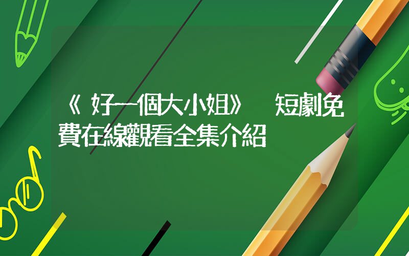 《好一個大小姐》 短劇免費在線觀看全集介紹插圖